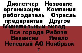 Диспетчер › Название организации ­ Компания-работодатель › Отрасль предприятия ­ Другое › Минимальный оклад ­ 1 - Все города Работа » Вакансии   . Ямало-Ненецкий АО,Ноябрьск г.